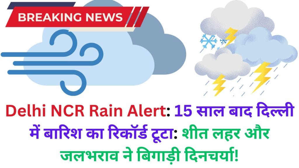 Delhi NCR Rain Alert: 15 साल बाद दिल्ली में बारिश का रिकॉर्ड टूटा: शीत लहर और जलभराव ने बिगाड़ी दिनचर्या!