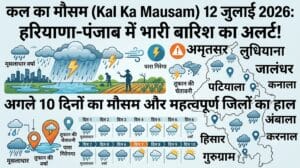 कल का मौसम 12 जुलाई 2026: हरियाणा और पंजाब में भारी बारिश का अलर्ट, जानिए आपके जिले में कैसा रहेगा मौसम का मिजाज