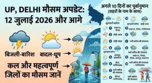 UP Delhi Weather Update: कल का मौसम 12 जुलाई 2026 को बदलेगा रूप, अगले 10 दिन इन जिलों में भारी बारिश का अलर्ट!